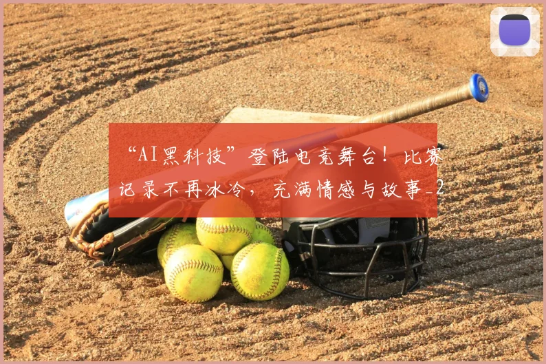 “AI黑科技”登陆电竞舞台!比赛记录不再冰冷,充满情感与故事_20260530143914