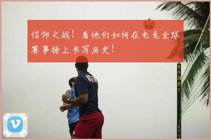 信仰之战！看他们如何在电竞全球赛事榜上书写历史！