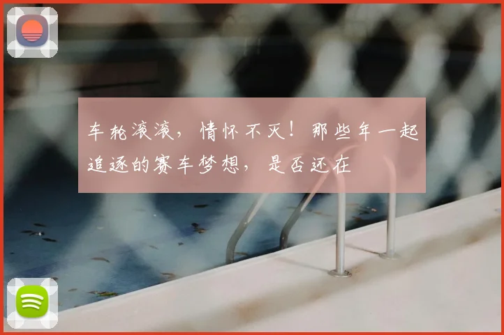 车轮滚滚,情怀不灭!那些年一起追逐的赛车梦想,是否还在