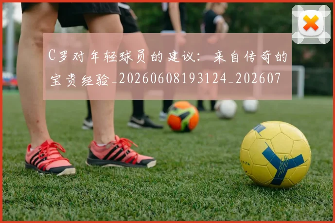 C罗对年轻球员的建议:来自传奇的宝贵经验_20260608193124_20260702041917