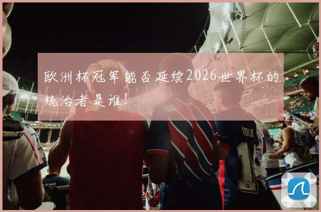 欧洲杯冠军能否延续2026世界杯的统治者是谁!