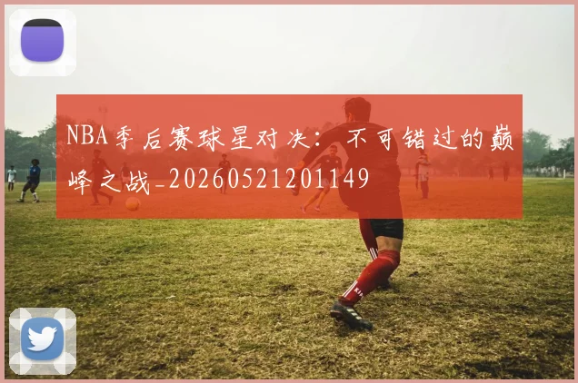 NBA季后赛球星对决:不可错过的巅峰之战_20260521201149