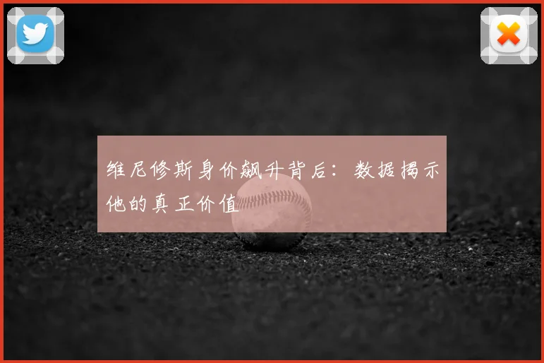 维尼修斯身价飙升背后：数据揭示他的真正价值