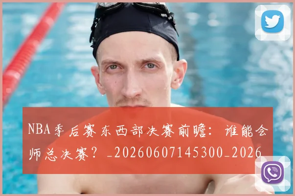 NBA季后赛东西部决赛前瞻:谁能会师总决赛?_20260607145300_20260702163849