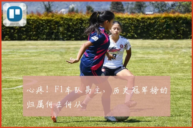 心疼！F1车队易主，历史冠军榜的归属何去何从
