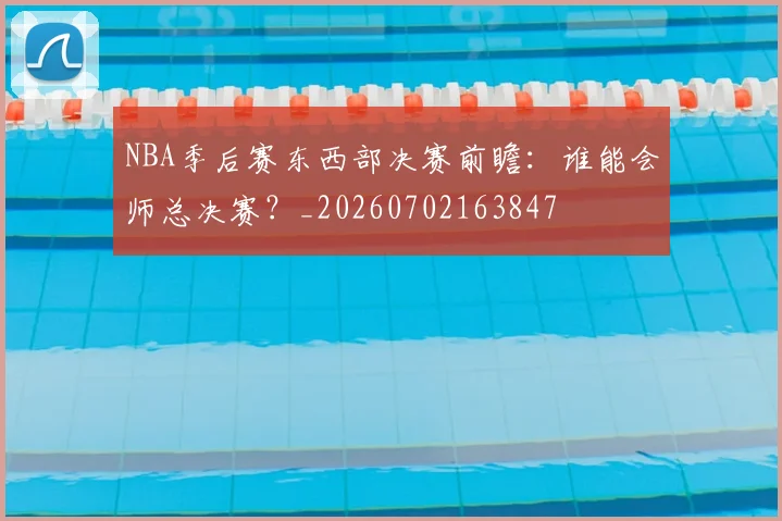 NBA季后赛东西部决赛前瞻:谁能会师总决赛?_20260702163847