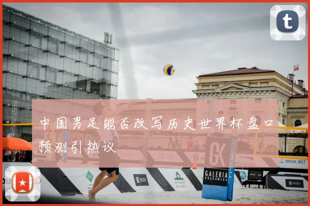 中国男足能否改写历史世界杯盘口预测引热议