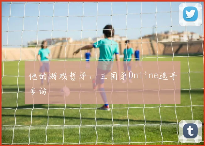 他的游戏哲学，三国杀Online选手专访