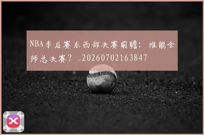 NBA季后赛东西部决赛前瞻：谁能会师总决赛？_20260702163847