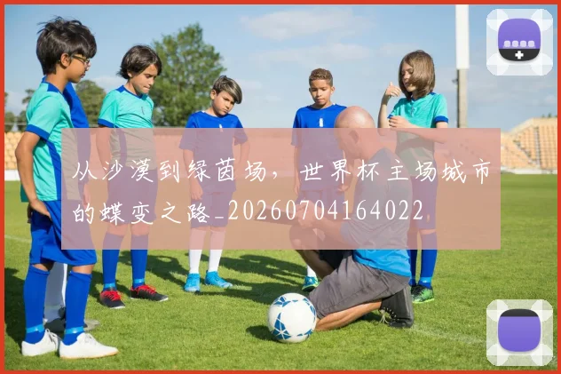 从沙漠到绿茵场，世界杯主场城市的蝶变之路_20260704164022