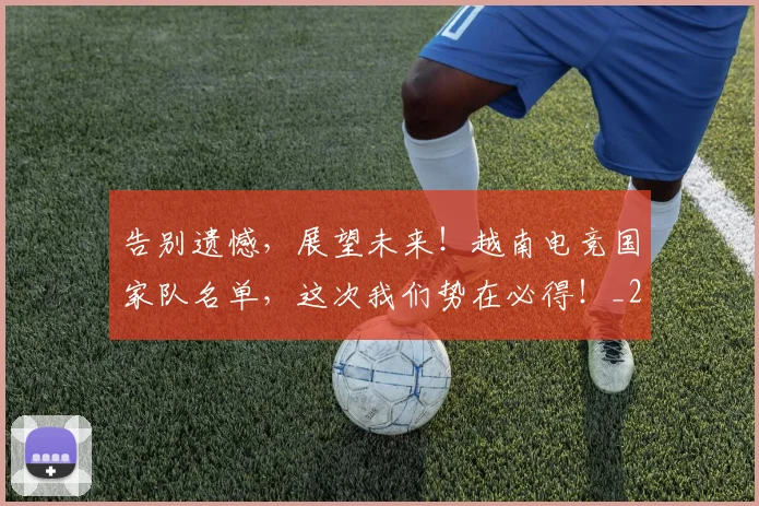 告别遗憾,展望未来!越南电竞国家队名单,这次我们势在必得!_20260707012310