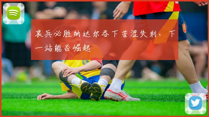 哀兵必胜纳达尔吞下苦涩失利,下一站能否崛起