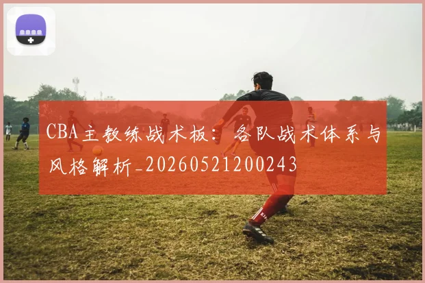CBA主教练战术板:各队战术体系与风格解析_20260521200243