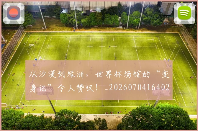 从沙漠到绿洲，世界杯场馆的“变身记”令人赞叹！_20260704164020
