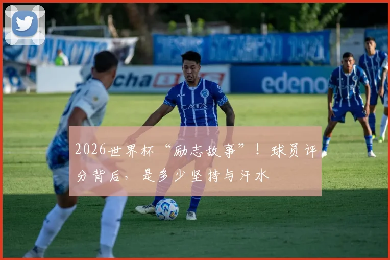 2026世界杯“励志故事”！球员评分背后，是多少坚持与汗水