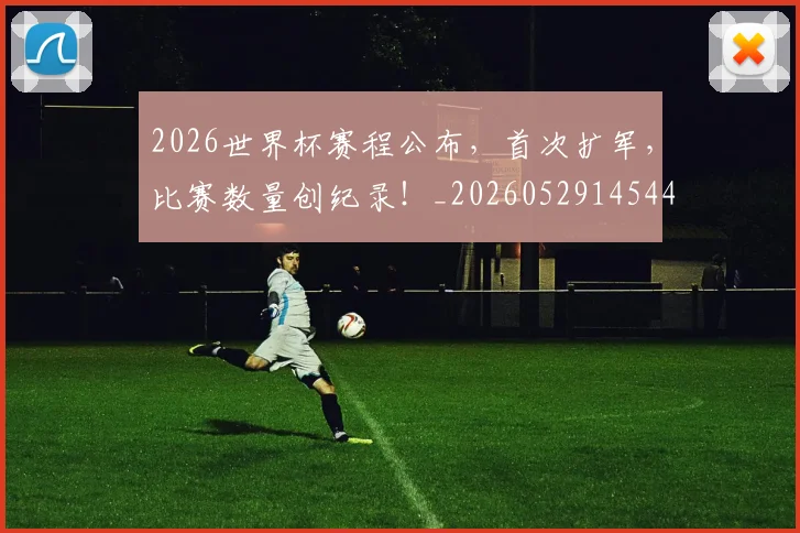 2026世界杯赛程公布,首次扩军,比赛数量创纪录!_20260529145442