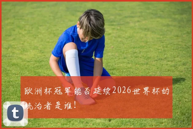 欧洲杯冠军能否延续2026世界杯的统治者是谁！