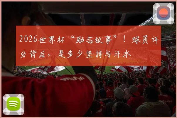 2026世界杯“励志故事”！球员评分背后，是多少坚持与汗水