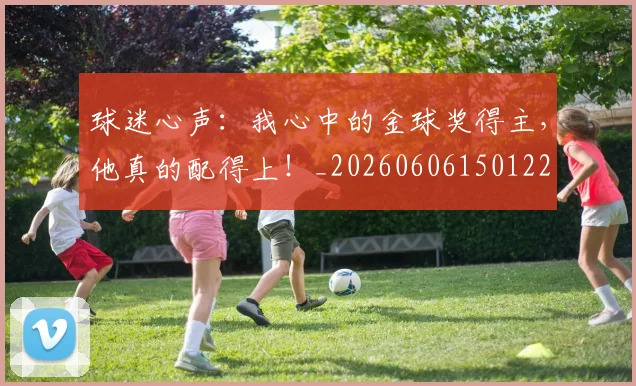 球迷心声：我心中的金球奖得主，他真的配得上！_20260606150122