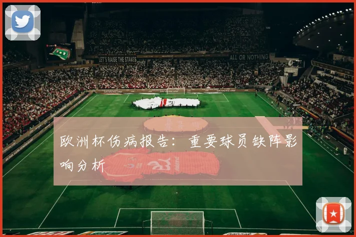 欧洲杯伤病报告:重要球员缺阵影响分析