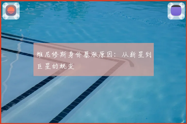 维尼修斯身价暴涨原因:从新星到巨星的蜕变
