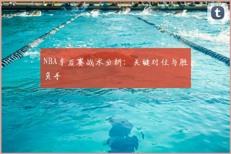 NBA季后赛战术分析:关键对位与胜负手