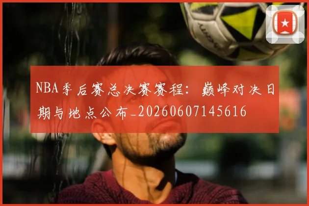 NBA季后赛总决赛赛程：巅峰对决日期与地点公布_20260607145616