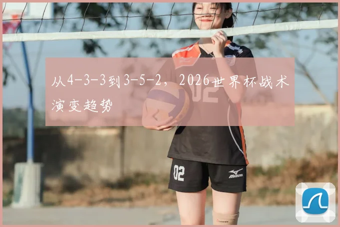 从4-3-3到3-5-2，2026世界杯战术演变趋势
