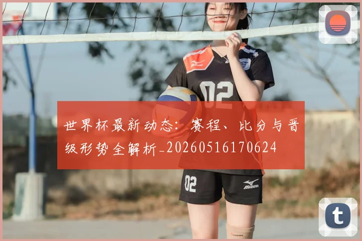 世界杯最新动态：赛程、比分与晋级形势全解析_20260516170624
