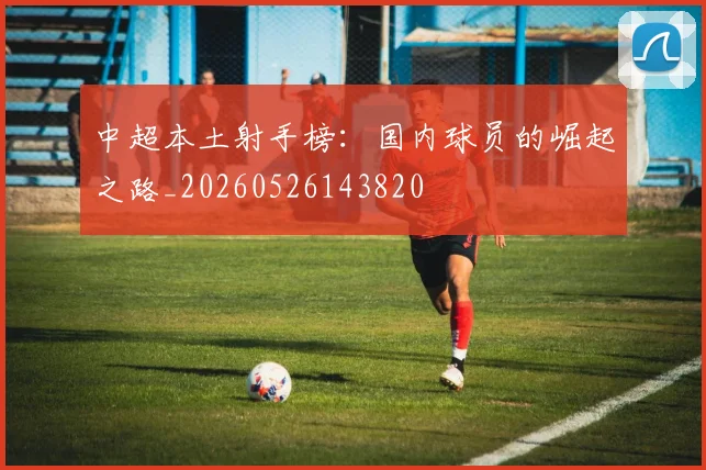 中超本土射手榜:国内球员的崛起之路_20260526143820