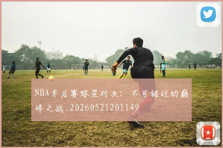 NBA季后赛球星对决:不可错过的巅峰之战_20260521201149