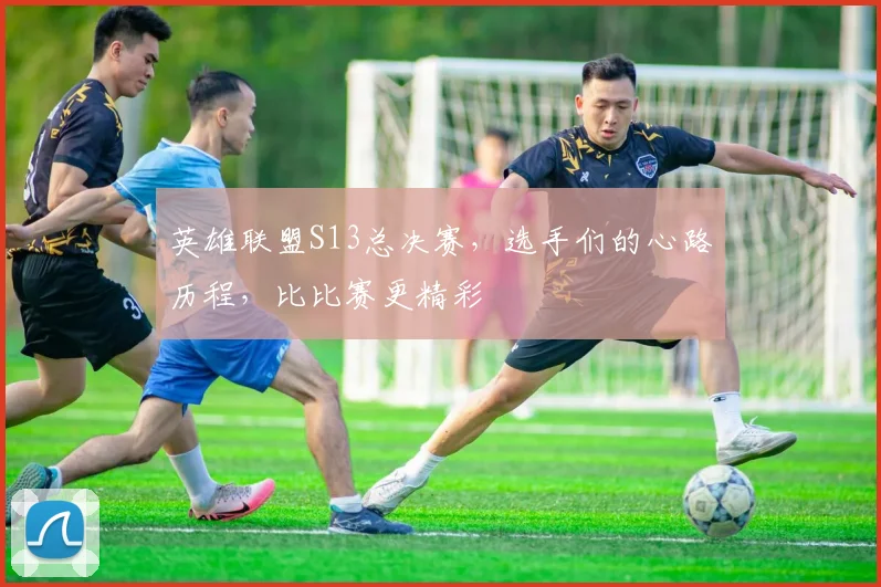 英雄联盟S13总决赛,选手们的心路历程,比比赛更精彩