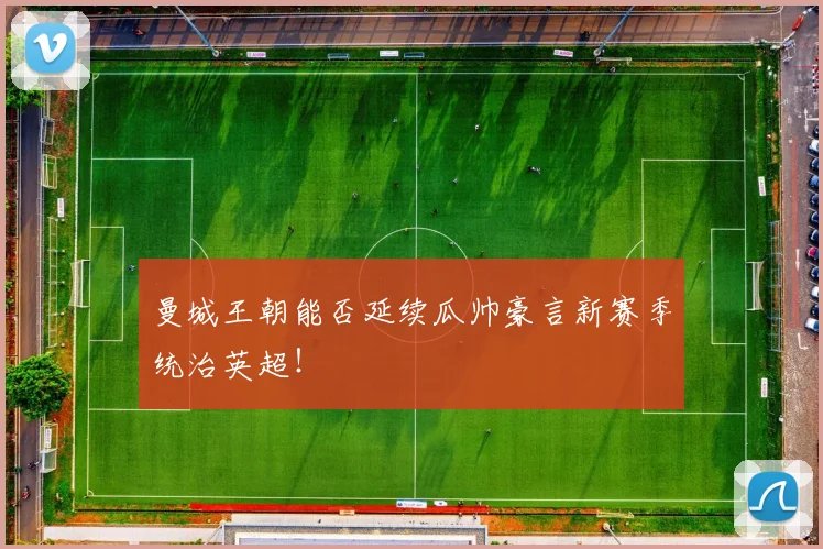 曼城王朝能否延续瓜帅豪言新赛季统治英超！