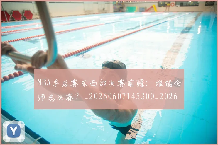 NBA季后赛东西部决赛前瞻:谁能会师总决赛?_20260607145300_20260702163849