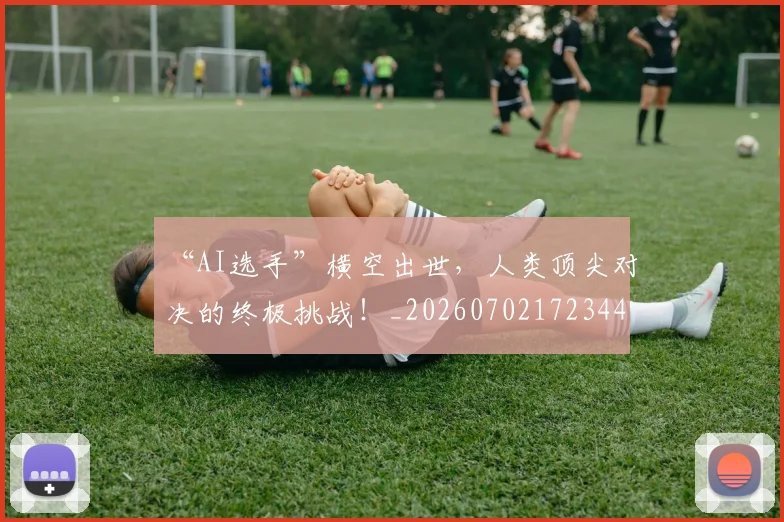 “AI选手”横空出世，人类顶尖对决的终极挑战！_20260702172344