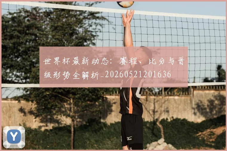 世界杯最新动态:赛程、比分与晋级形势全解析_20260521201636