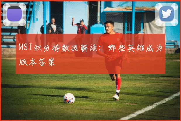 MSI积分榜数据解读：哪些英雄成为版本答案