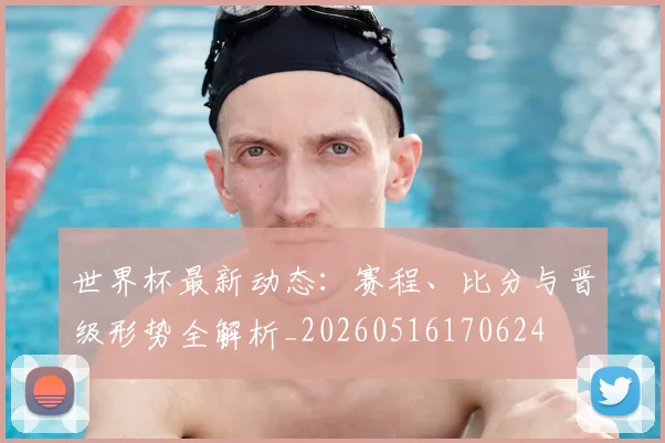 世界杯最新动态:赛程、比分与晋级形势全解析_20260516170624