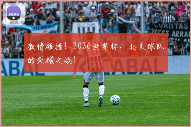 激情碰撞！2026世界杯，北美球队的荣耀之战！