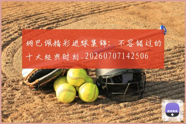 姆巴佩精彩进球集锦:不容错过的十大经典时刻_20260707142506