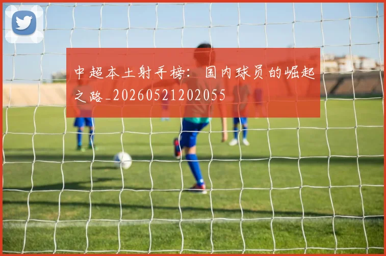 中超本土射手榜：国内球员的崛起之路_20260521202055