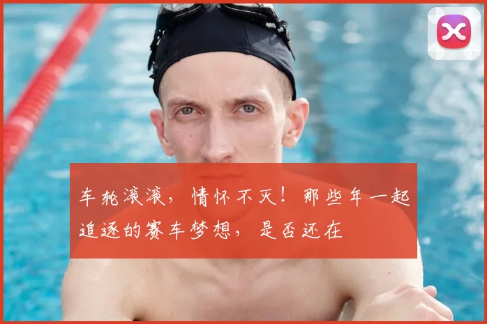 车轮滚滚，情怀不灭！那些年一起追逐的赛车梦想，是否还在