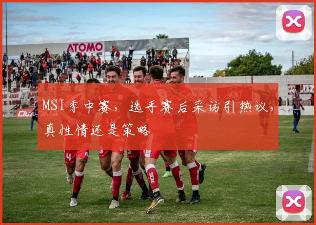 MSI季中赛，选手赛后采访引热议，真性情还是策略