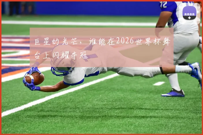 巨星的光芒，谁能在2026世界杯舞台上闪耀夺冠