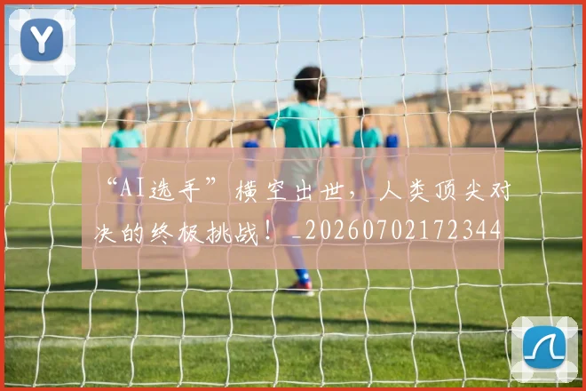 “AI选手”横空出世，人类顶尖对决的终极挑战！_20260702172344