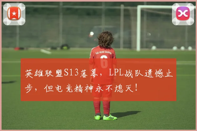 英雄联盟S13落幕,LPL战队遗憾止步,但电竞精神永不熄灭!