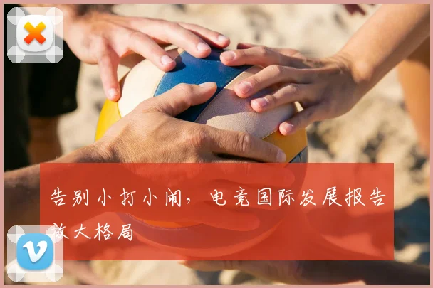 告别小打小闹，电竞国际发展报告放大格局