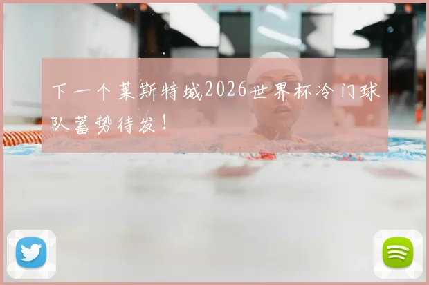 下一个莱斯特城2026世界杯冷门球队蓄势待发！