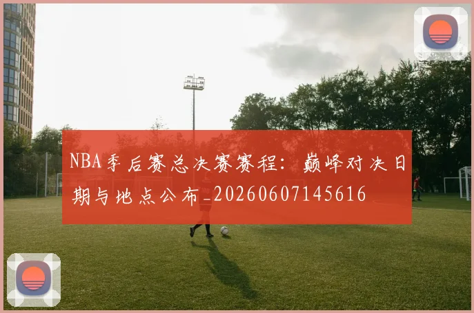 NBA季后赛总决赛赛程：巅峰对决日期与地点公布_20260607145616