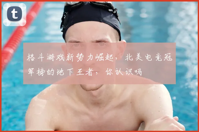 格斗游戏新势力崛起,北美电竞冠军榜的地下王者,你认识吗